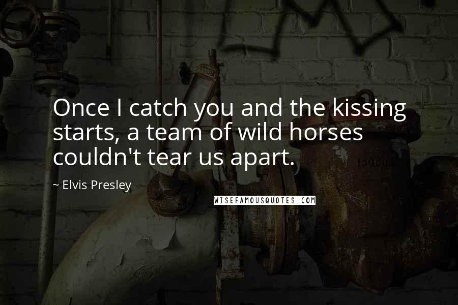 Elvis Presley Quotes: Once I catch you and the kissing starts, a team of wild horses couldn't tear us apart.