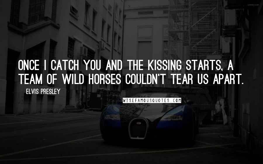 Elvis Presley Quotes: Once I catch you and the kissing starts, a team of wild horses couldn't tear us apart.