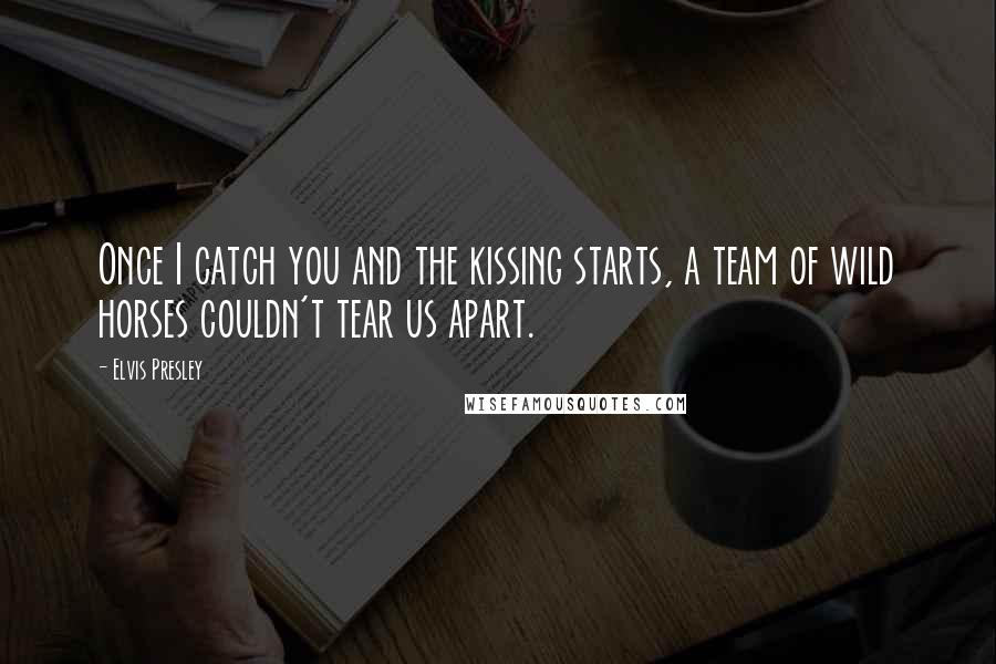 Elvis Presley Quotes: Once I catch you and the kissing starts, a team of wild horses couldn't tear us apart.