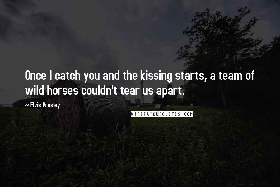 Elvis Presley Quotes: Once I catch you and the kissing starts, a team of wild horses couldn't tear us apart.