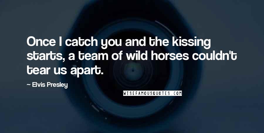 Elvis Presley Quotes: Once I catch you and the kissing starts, a team of wild horses couldn't tear us apart.