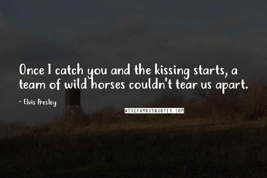 Elvis Presley Quotes: Once I catch you and the kissing starts, a team of wild horses couldn't tear us apart.