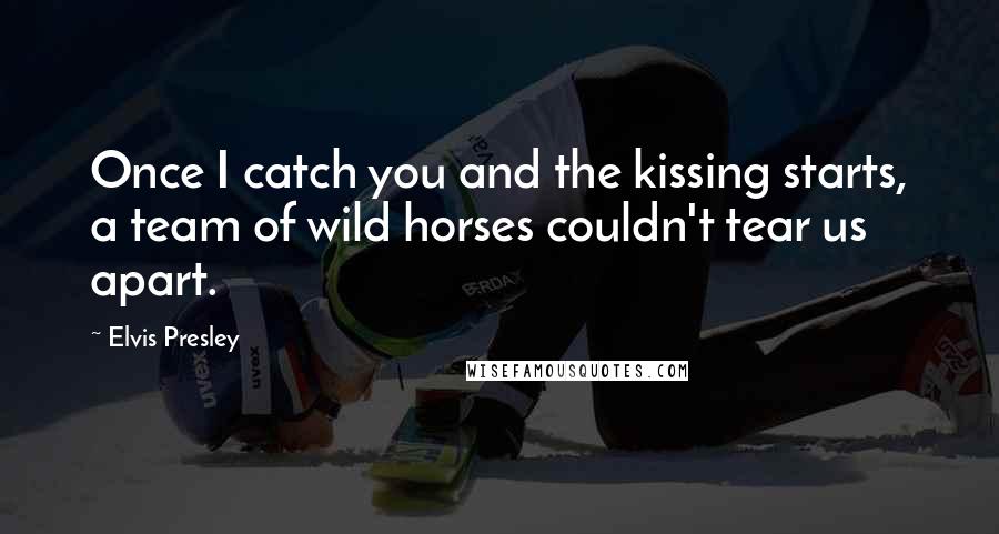 Elvis Presley Quotes: Once I catch you and the kissing starts, a team of wild horses couldn't tear us apart.