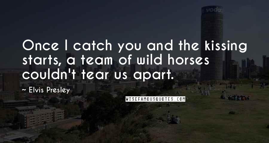 Elvis Presley Quotes: Once I catch you and the kissing starts, a team of wild horses couldn't tear us apart.