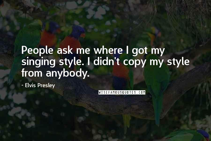 Elvis Presley Quotes: People ask me where I got my singing style. I didn't copy my style from anybody.
