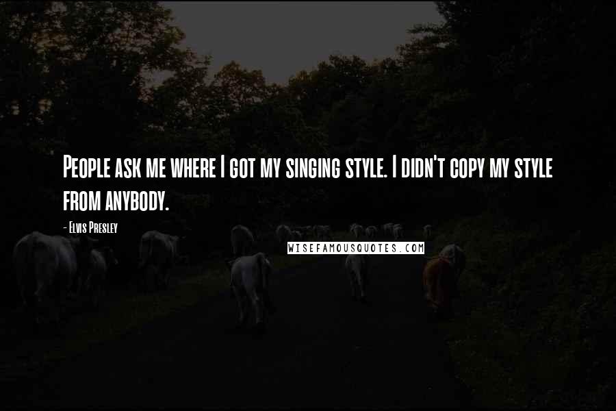 Elvis Presley Quotes: People ask me where I got my singing style. I didn't copy my style from anybody.