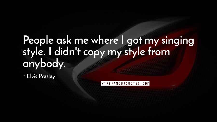 Elvis Presley Quotes: People ask me where I got my singing style. I didn't copy my style from anybody.