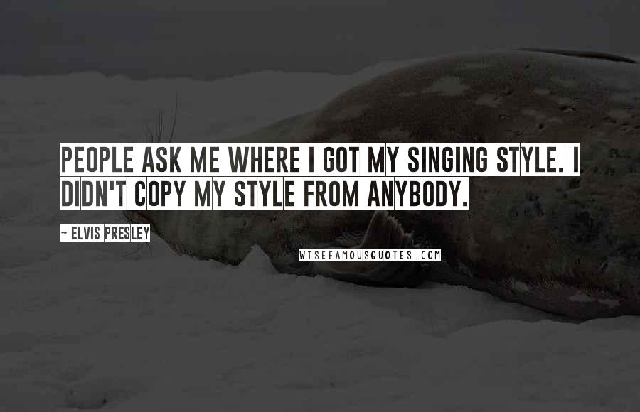 Elvis Presley Quotes: People ask me where I got my singing style. I didn't copy my style from anybody.