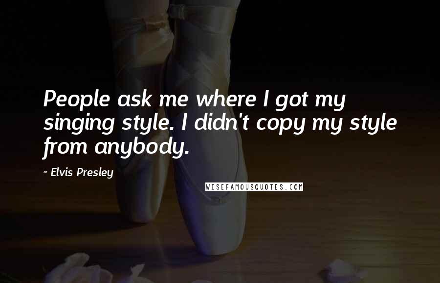 Elvis Presley Quotes: People ask me where I got my singing style. I didn't copy my style from anybody.