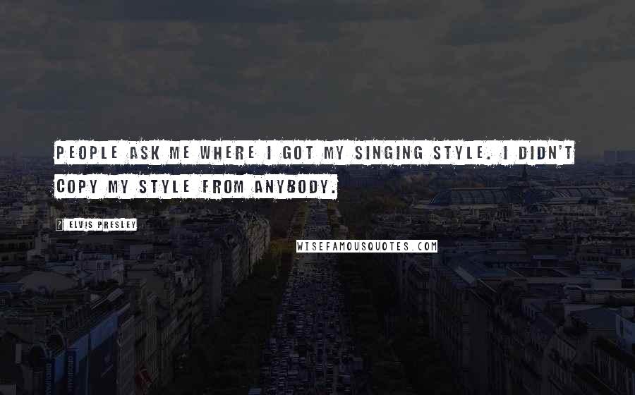 Elvis Presley Quotes: People ask me where I got my singing style. I didn't copy my style from anybody.
