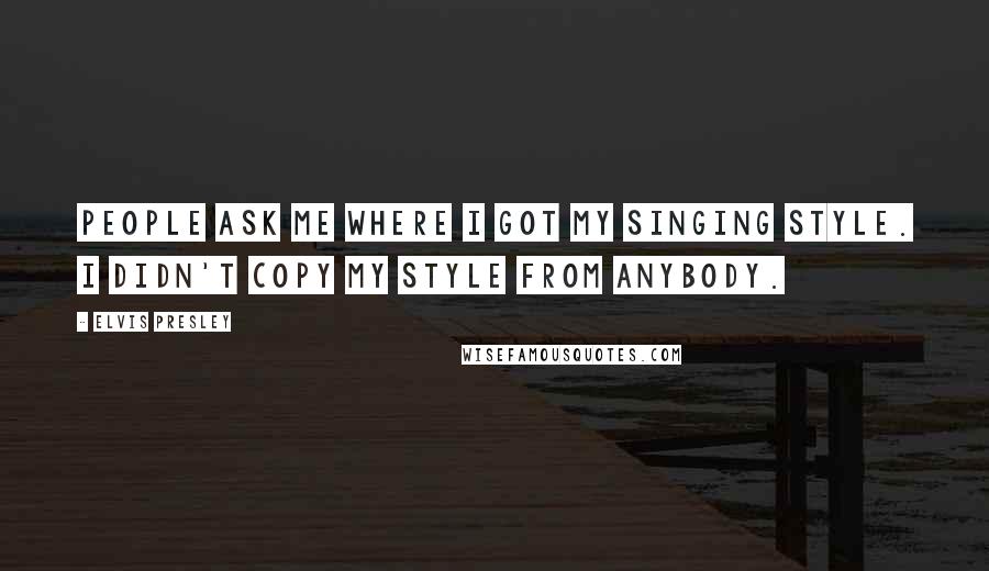 Elvis Presley Quotes: People ask me where I got my singing style. I didn't copy my style from anybody.