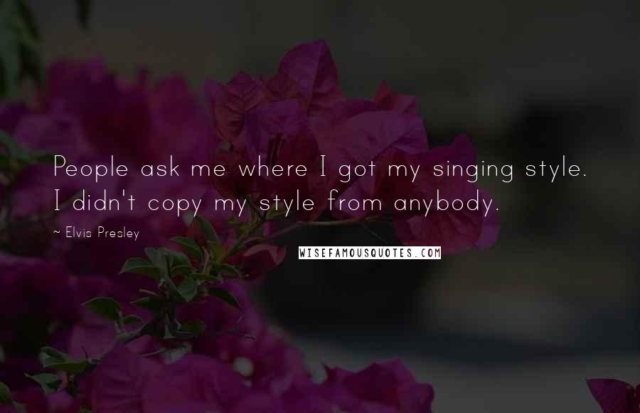 Elvis Presley Quotes: People ask me where I got my singing style. I didn't copy my style from anybody.