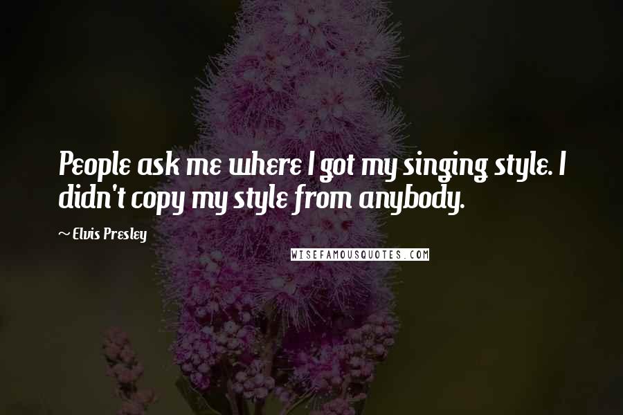 Elvis Presley Quotes: People ask me where I got my singing style. I didn't copy my style from anybody.