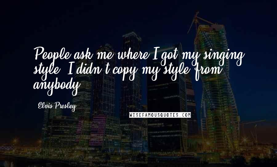 Elvis Presley Quotes: People ask me where I got my singing style. I didn't copy my style from anybody.