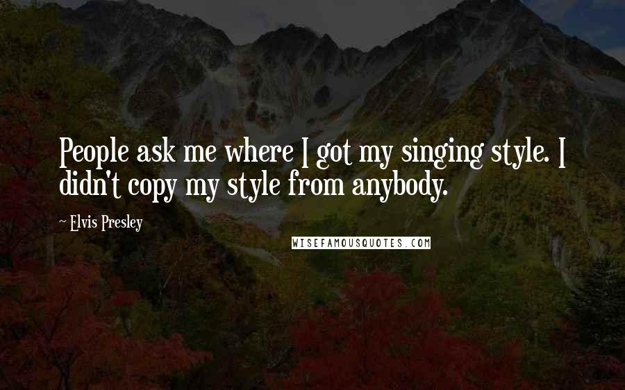 Elvis Presley Quotes: People ask me where I got my singing style. I didn't copy my style from anybody.