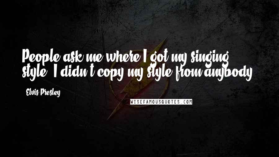 Elvis Presley Quotes: People ask me where I got my singing style. I didn't copy my style from anybody.