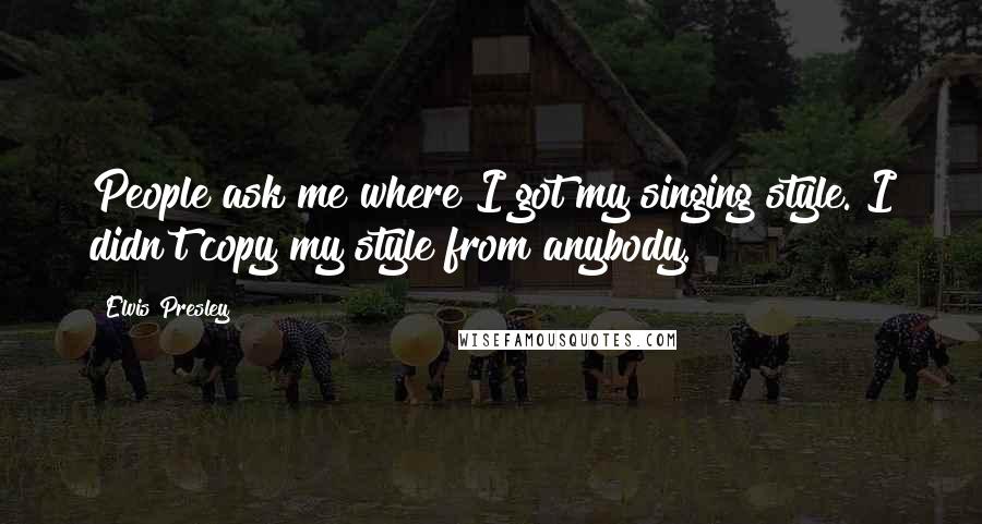 Elvis Presley Quotes: People ask me where I got my singing style. I didn't copy my style from anybody.