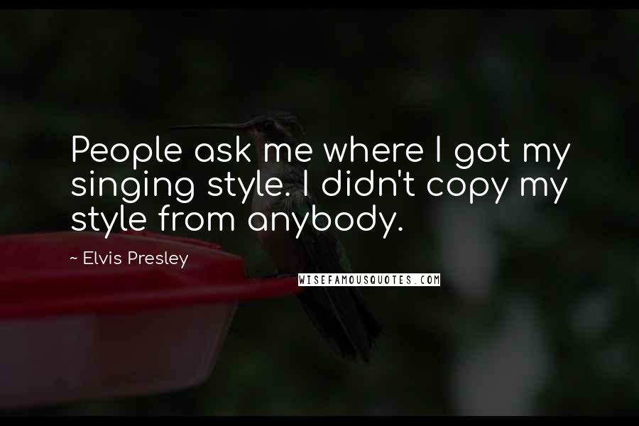 Elvis Presley Quotes: People ask me where I got my singing style. I didn't copy my style from anybody.