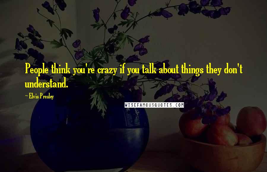 Elvis Presley Quotes: People think you're crazy if you talk about things they don't understand.