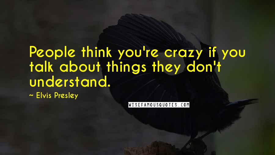 Elvis Presley Quotes: People think you're crazy if you talk about things they don't understand.