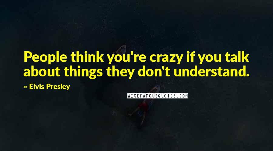 Elvis Presley Quotes: People think you're crazy if you talk about things they don't understand.