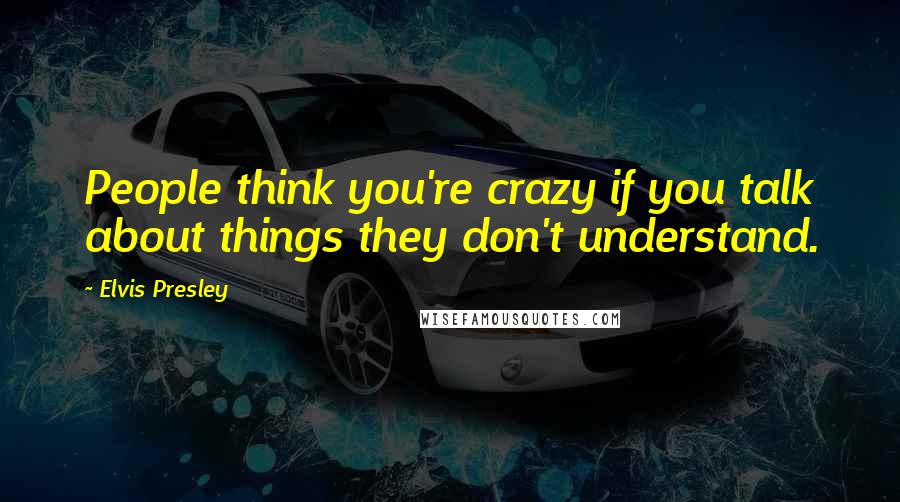 Elvis Presley Quotes: People think you're crazy if you talk about things they don't understand.