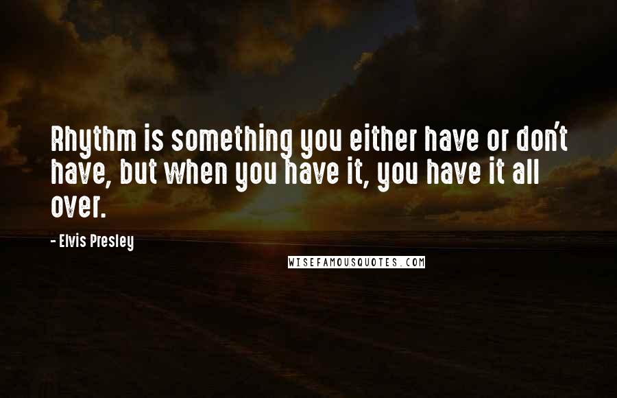 Elvis Presley Quotes: Rhythm is something you either have or don't have, but when you have it, you have it all over.