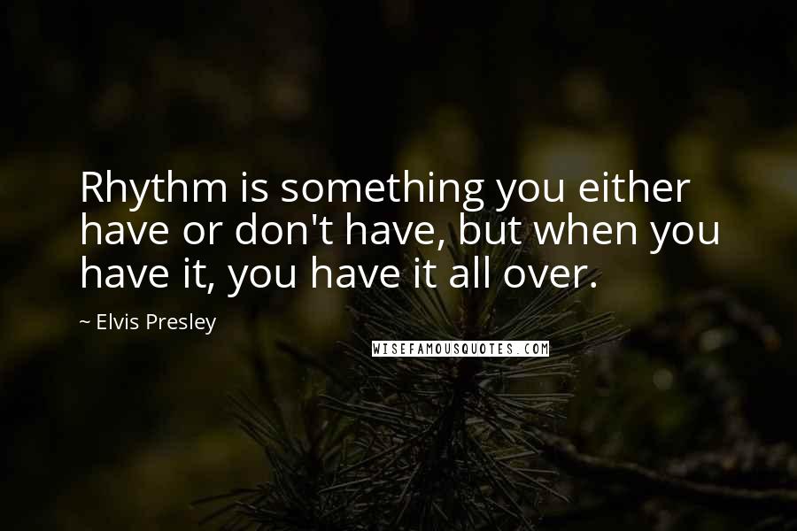 Elvis Presley Quotes: Rhythm is something you either have or don't have, but when you have it, you have it all over.