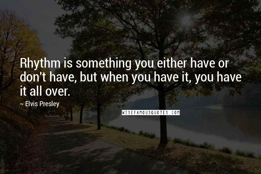 Elvis Presley Quotes: Rhythm is something you either have or don't have, but when you have it, you have it all over.