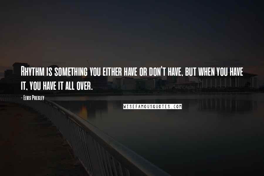 Elvis Presley Quotes: Rhythm is something you either have or don't have, but when you have it, you have it all over.