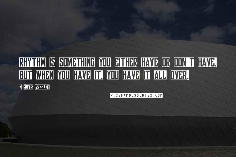 Elvis Presley Quotes: Rhythm is something you either have or don't have, but when you have it, you have it all over.