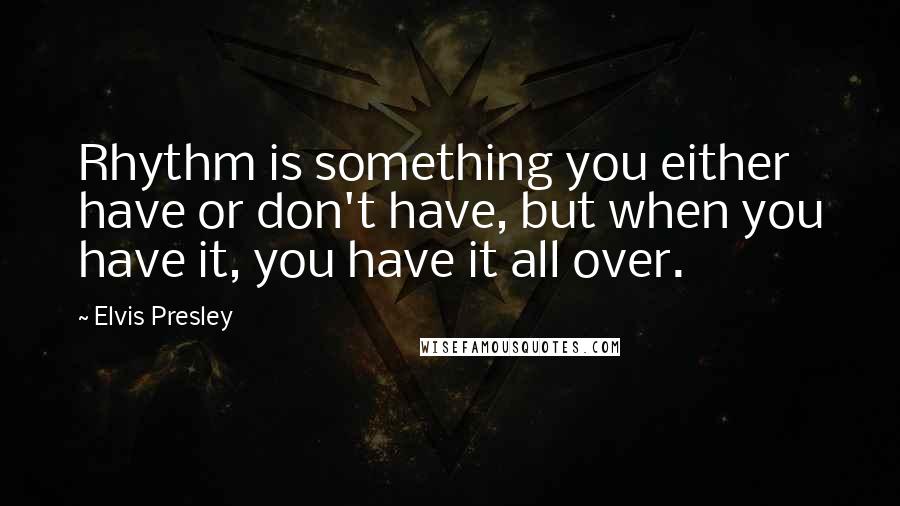 Elvis Presley Quotes: Rhythm is something you either have or don't have, but when you have it, you have it all over.