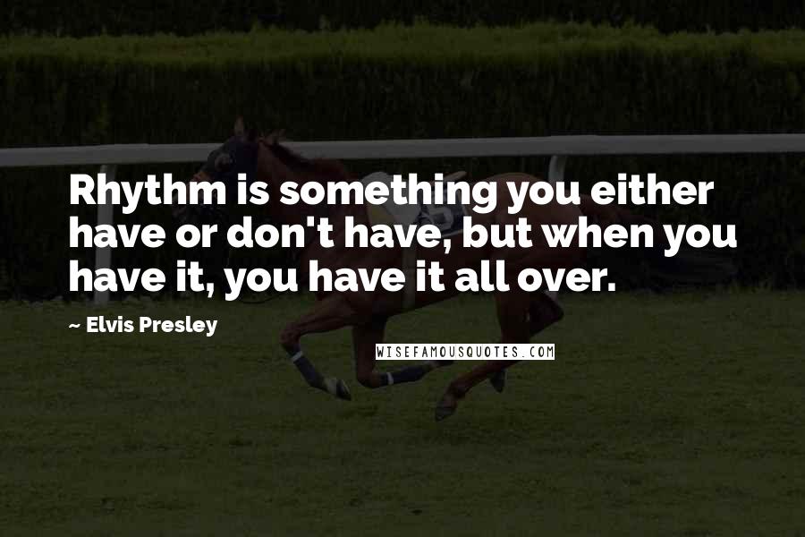 Elvis Presley Quotes: Rhythm is something you either have or don't have, but when you have it, you have it all over.