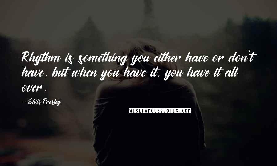 Elvis Presley Quotes: Rhythm is something you either have or don't have, but when you have it, you have it all over.