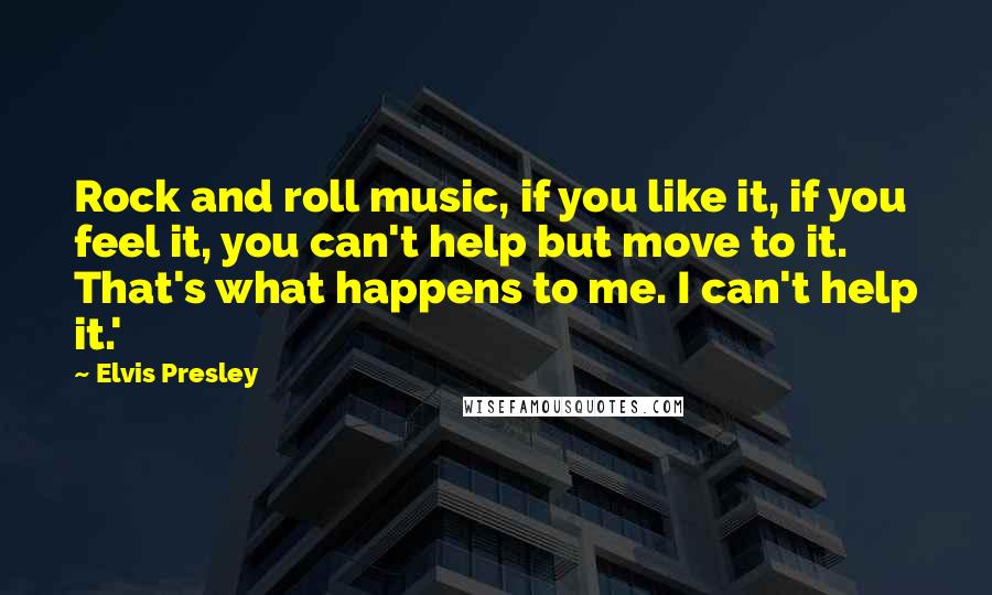 Elvis Presley Quotes: Rock and roll music, if you like it, if you feel it, you can't help but move to it. That's what happens to me. I can't help it.'