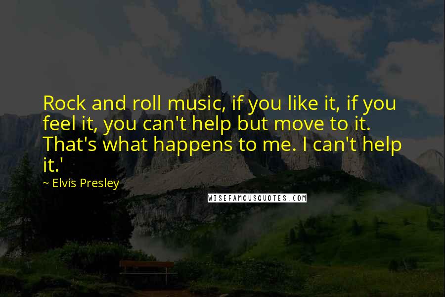 Elvis Presley Quotes: Rock and roll music, if you like it, if you feel it, you can't help but move to it. That's what happens to me. I can't help it.'