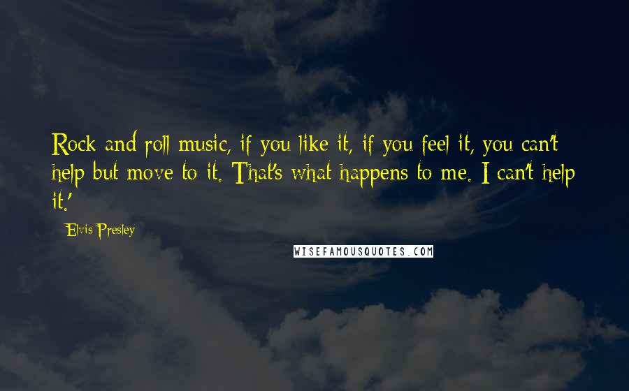 Elvis Presley Quotes: Rock and roll music, if you like it, if you feel it, you can't help but move to it. That's what happens to me. I can't help it.'