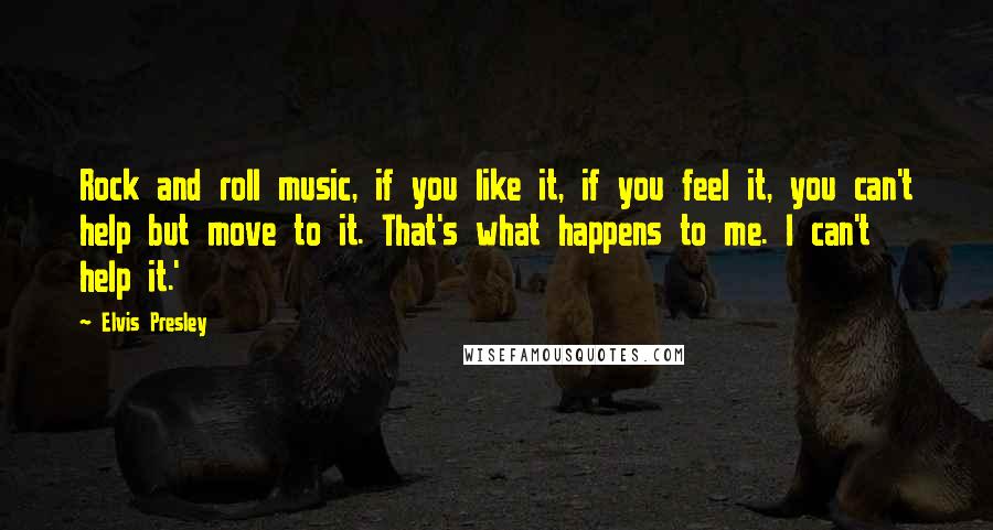 Elvis Presley Quotes: Rock and roll music, if you like it, if you feel it, you can't help but move to it. That's what happens to me. I can't help it.'