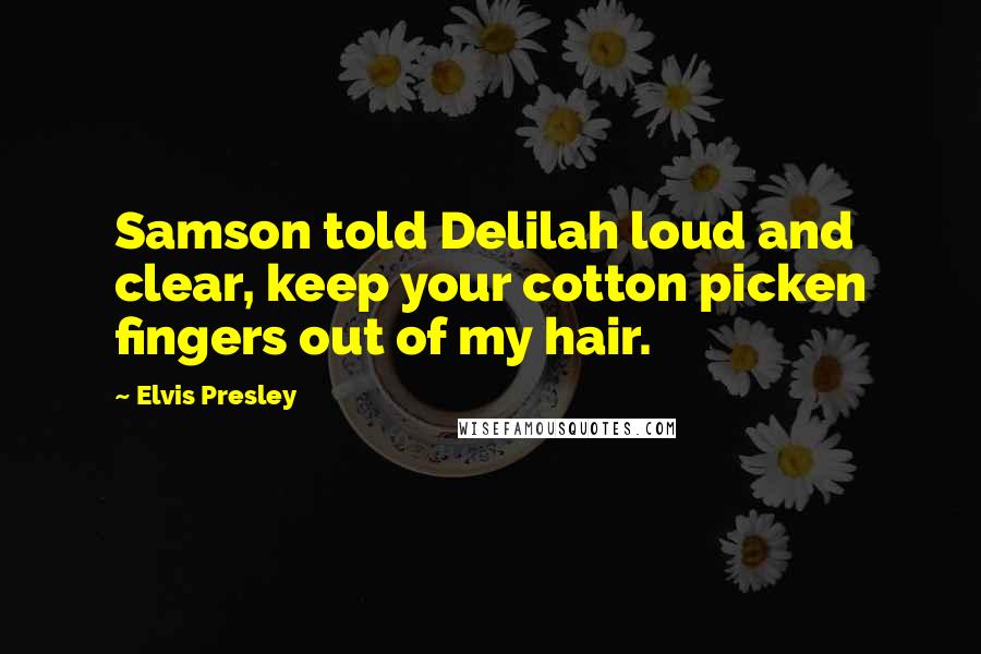 Elvis Presley Quotes: Samson told Delilah loud and clear, keep your cotton picken fingers out of my hair.