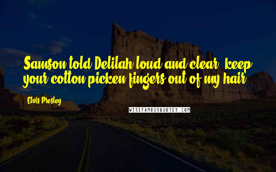 Elvis Presley Quotes: Samson told Delilah loud and clear, keep your cotton picken fingers out of my hair.