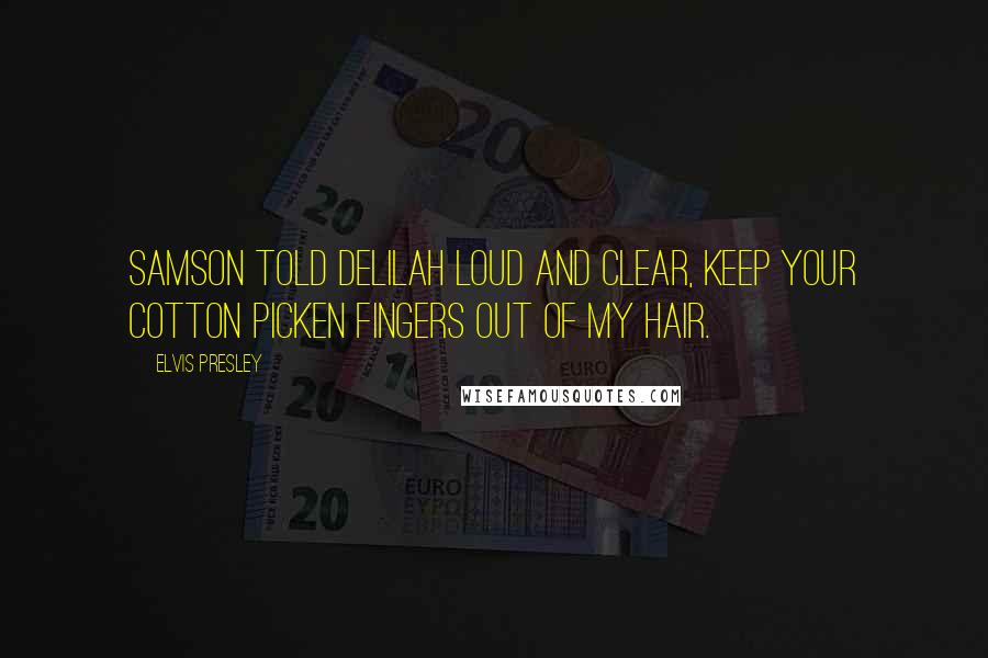 Elvis Presley Quotes: Samson told Delilah loud and clear, keep your cotton picken fingers out of my hair.