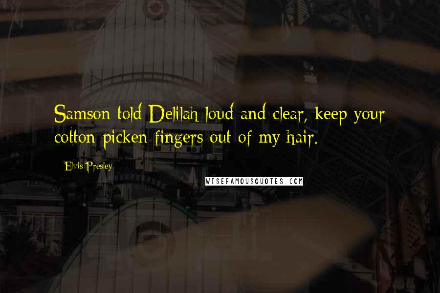 Elvis Presley Quotes: Samson told Delilah loud and clear, keep your cotton picken fingers out of my hair.