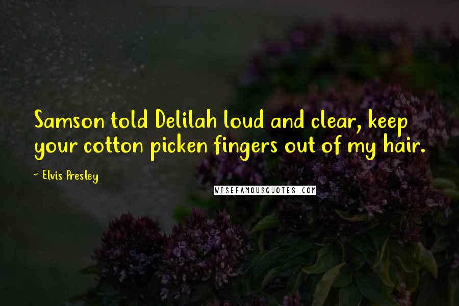 Elvis Presley Quotes: Samson told Delilah loud and clear, keep your cotton picken fingers out of my hair.