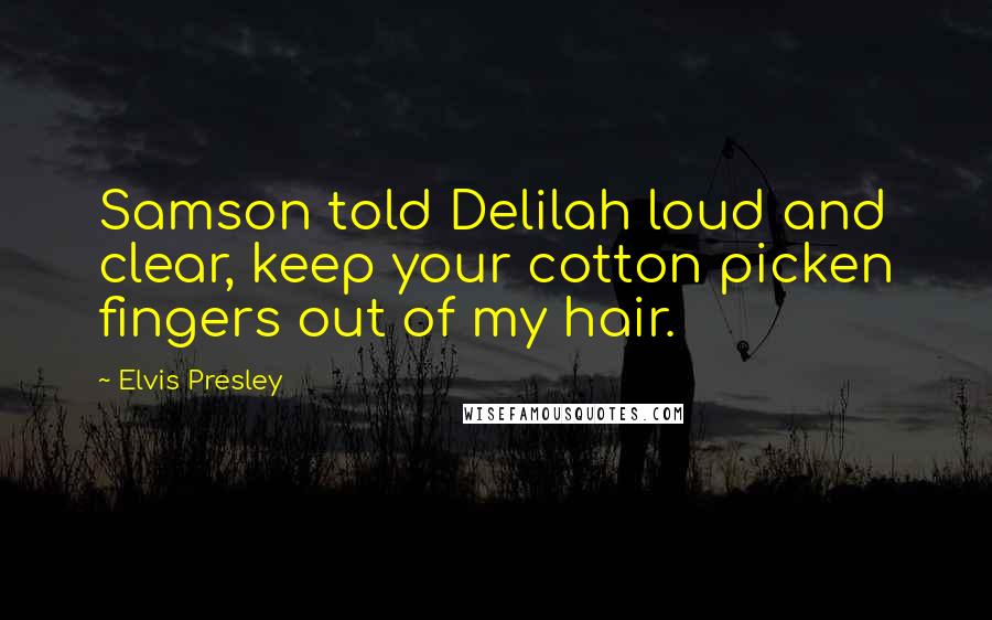 Elvis Presley Quotes: Samson told Delilah loud and clear, keep your cotton picken fingers out of my hair.