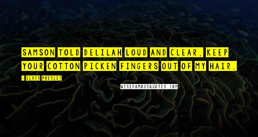 Elvis Presley Quotes: Samson told Delilah loud and clear, keep your cotton picken fingers out of my hair.