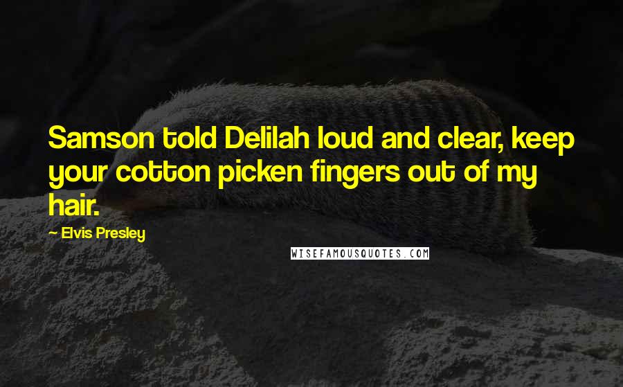 Elvis Presley Quotes: Samson told Delilah loud and clear, keep your cotton picken fingers out of my hair.