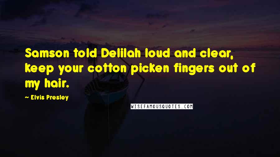 Elvis Presley Quotes: Samson told Delilah loud and clear, keep your cotton picken fingers out of my hair.