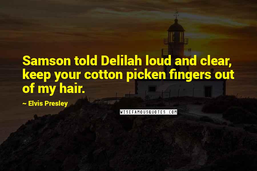 Elvis Presley Quotes: Samson told Delilah loud and clear, keep your cotton picken fingers out of my hair.