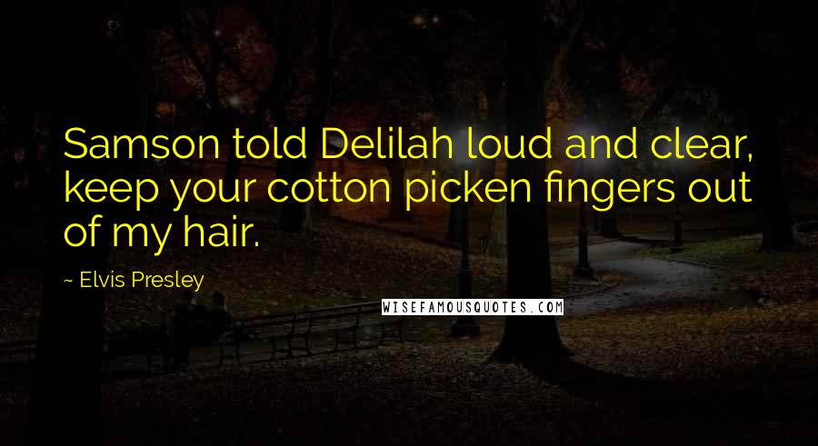 Elvis Presley Quotes: Samson told Delilah loud and clear, keep your cotton picken fingers out of my hair.