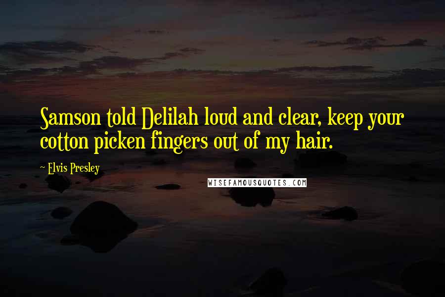 Elvis Presley Quotes: Samson told Delilah loud and clear, keep your cotton picken fingers out of my hair.